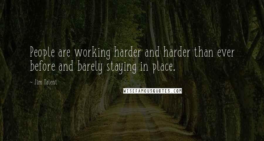 Jim Talent Quotes: People are working harder and harder than ever before and barely staying in place.