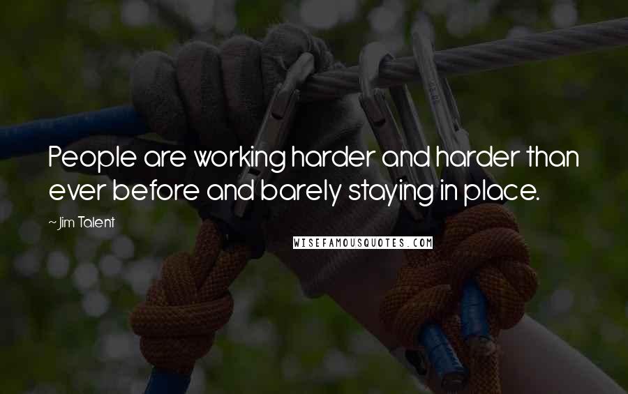 Jim Talent Quotes: People are working harder and harder than ever before and barely staying in place.