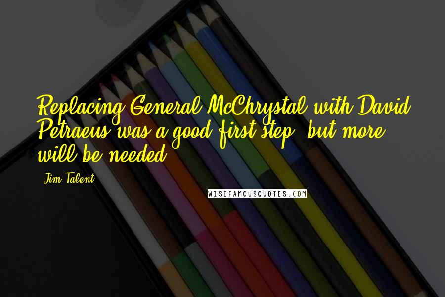 Jim Talent Quotes: Replacing General McChrystal with David Petraeus was a good first step, but more will be needed.