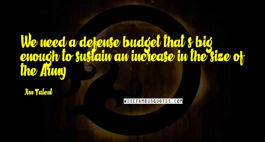 Jim Talent Quotes: We need a defense budget that's big enough to sustain an increase in the size of the Army.