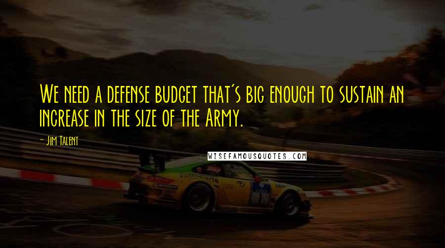 Jim Talent Quotes: We need a defense budget that's big enough to sustain an increase in the size of the Army.