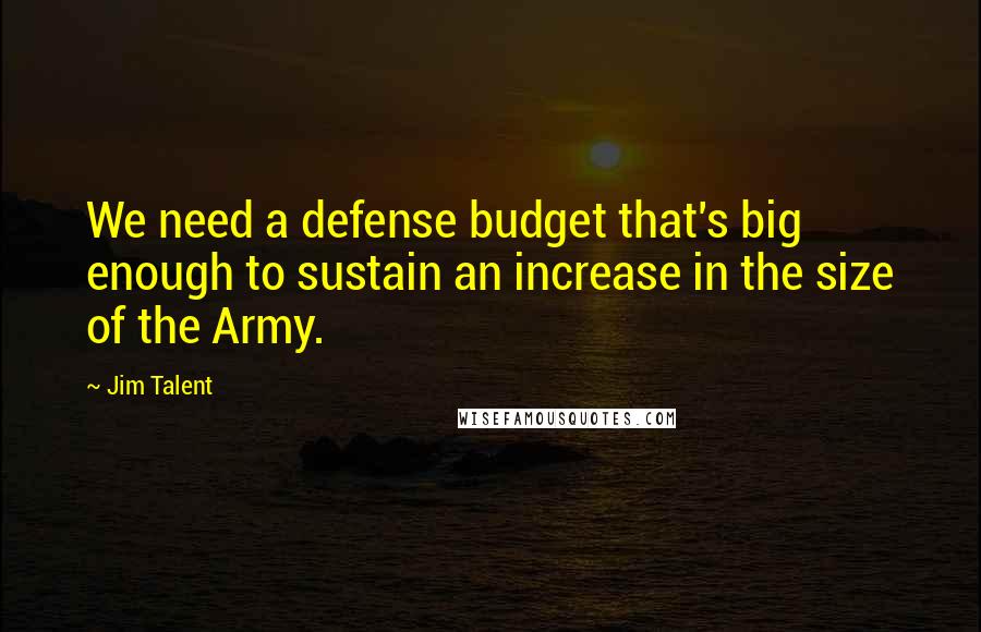 Jim Talent Quotes: We need a defense budget that's big enough to sustain an increase in the size of the Army.