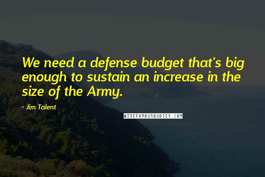 Jim Talent Quotes: We need a defense budget that's big enough to sustain an increase in the size of the Army.