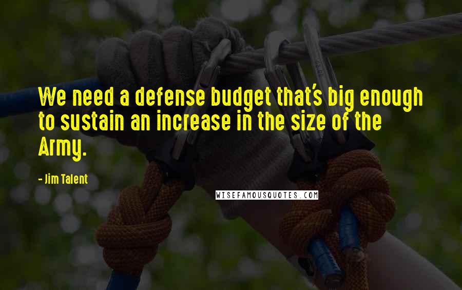 Jim Talent Quotes: We need a defense budget that's big enough to sustain an increase in the size of the Army.