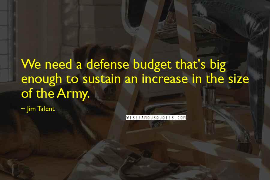 Jim Talent Quotes: We need a defense budget that's big enough to sustain an increase in the size of the Army.