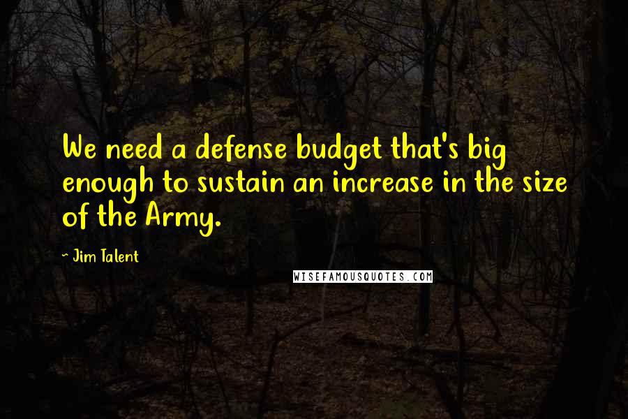 Jim Talent Quotes: We need a defense budget that's big enough to sustain an increase in the size of the Army.