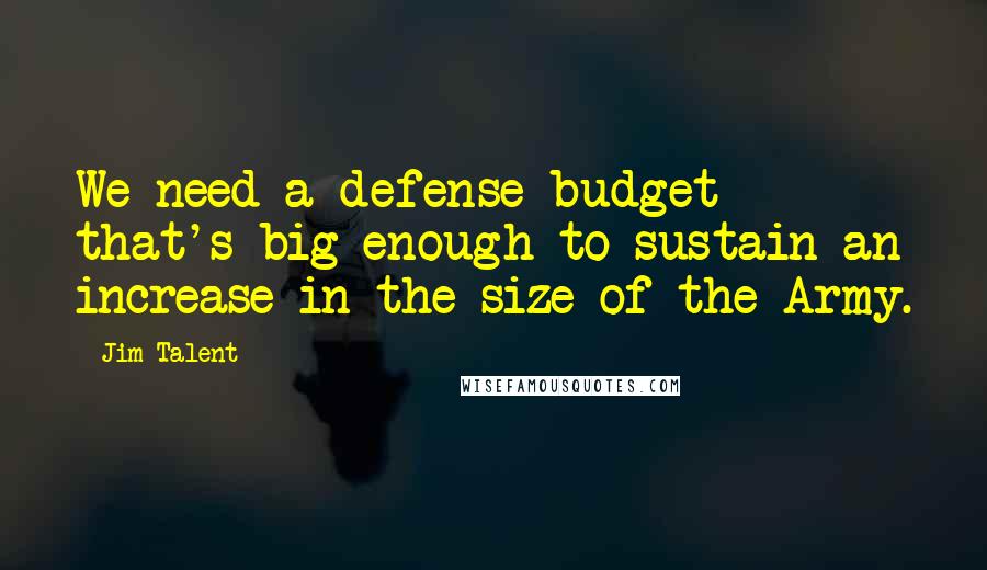 Jim Talent Quotes: We need a defense budget that's big enough to sustain an increase in the size of the Army.