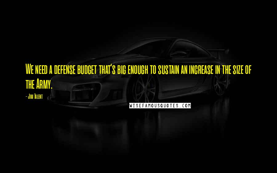 Jim Talent Quotes: We need a defense budget that's big enough to sustain an increase in the size of the Army.