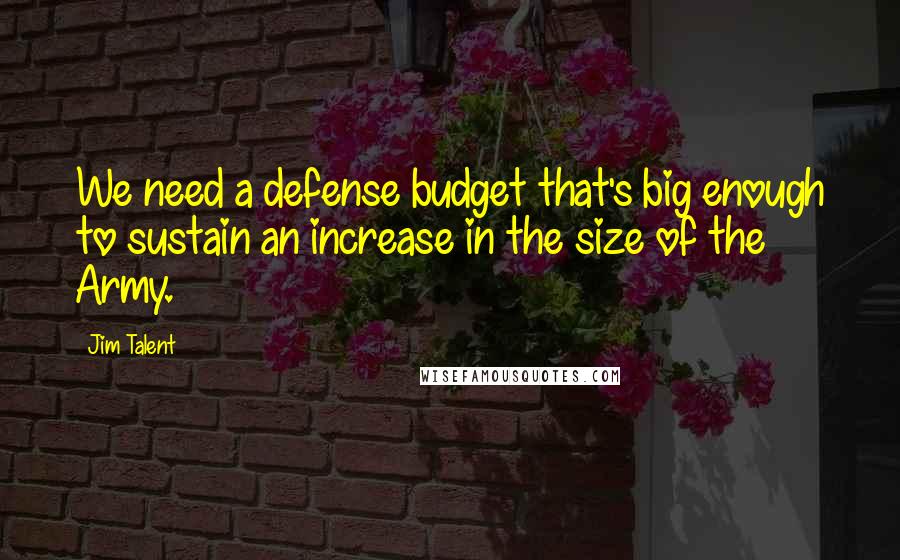 Jim Talent Quotes: We need a defense budget that's big enough to sustain an increase in the size of the Army.