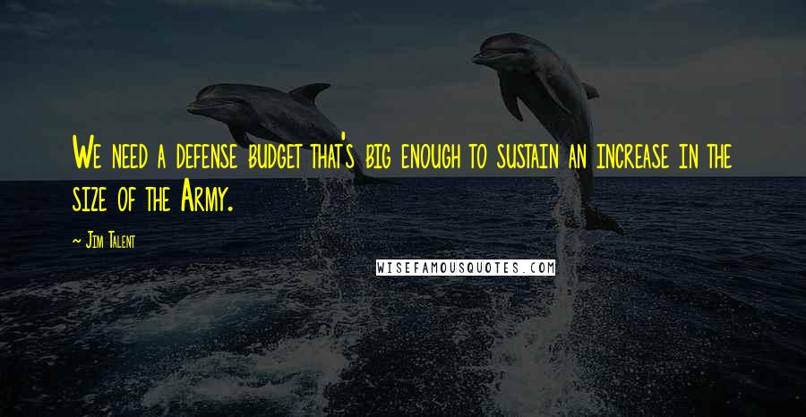 Jim Talent Quotes: We need a defense budget that's big enough to sustain an increase in the size of the Army.