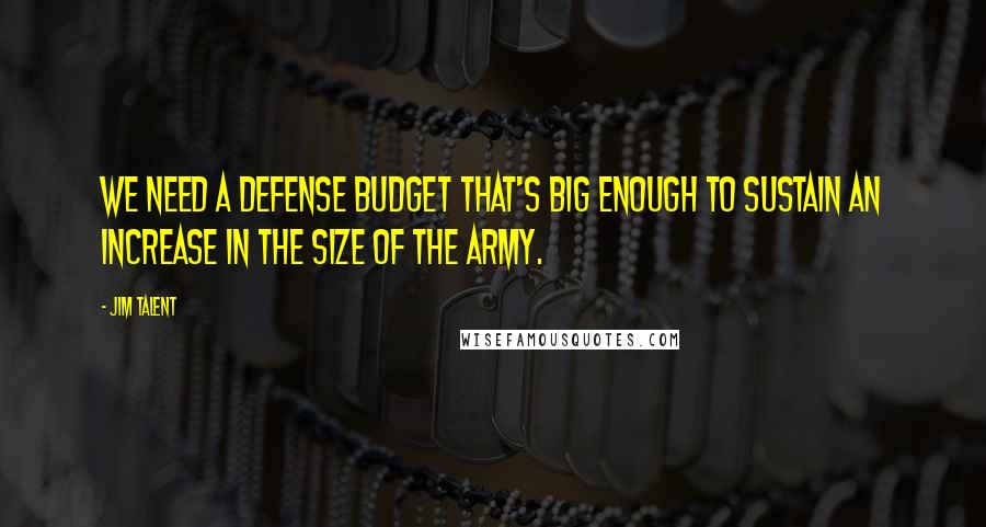 Jim Talent Quotes: We need a defense budget that's big enough to sustain an increase in the size of the Army.