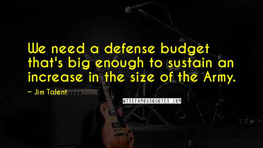 Jim Talent Quotes: We need a defense budget that's big enough to sustain an increase in the size of the Army.