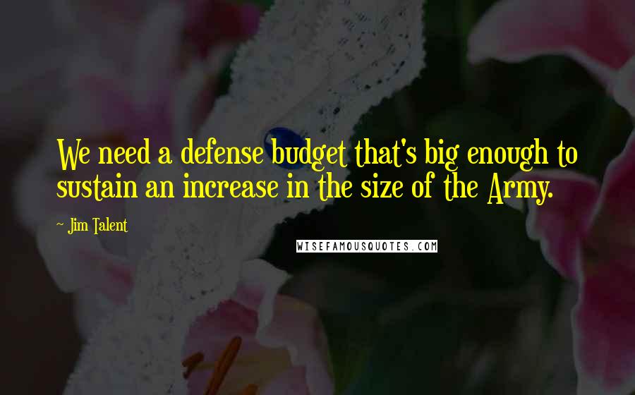 Jim Talent Quotes: We need a defense budget that's big enough to sustain an increase in the size of the Army.