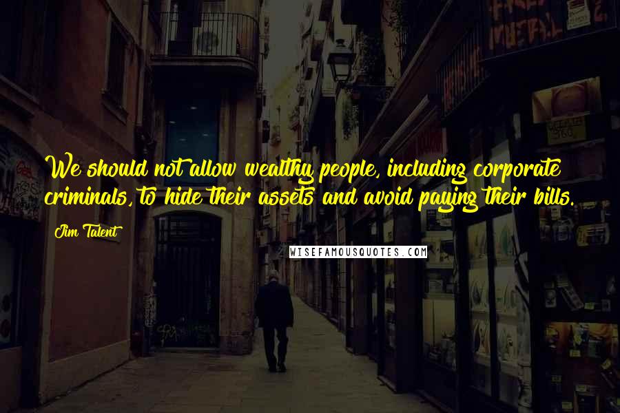 Jim Talent Quotes: We should not allow wealthy people, including corporate criminals, to hide their assets and avoid paying their bills.