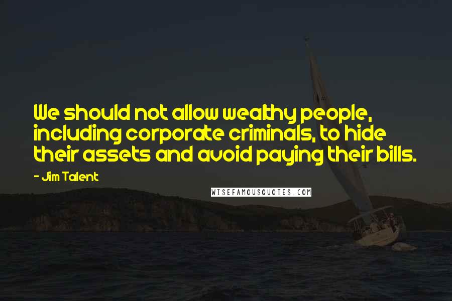 Jim Talent Quotes: We should not allow wealthy people, including corporate criminals, to hide their assets and avoid paying their bills.