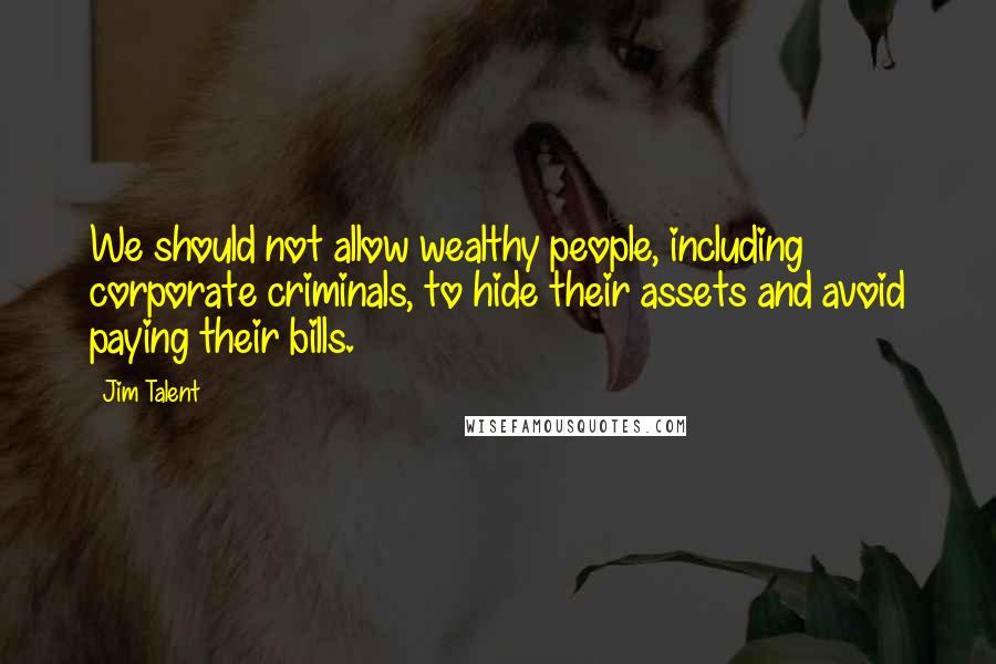 Jim Talent Quotes: We should not allow wealthy people, including corporate criminals, to hide their assets and avoid paying their bills.