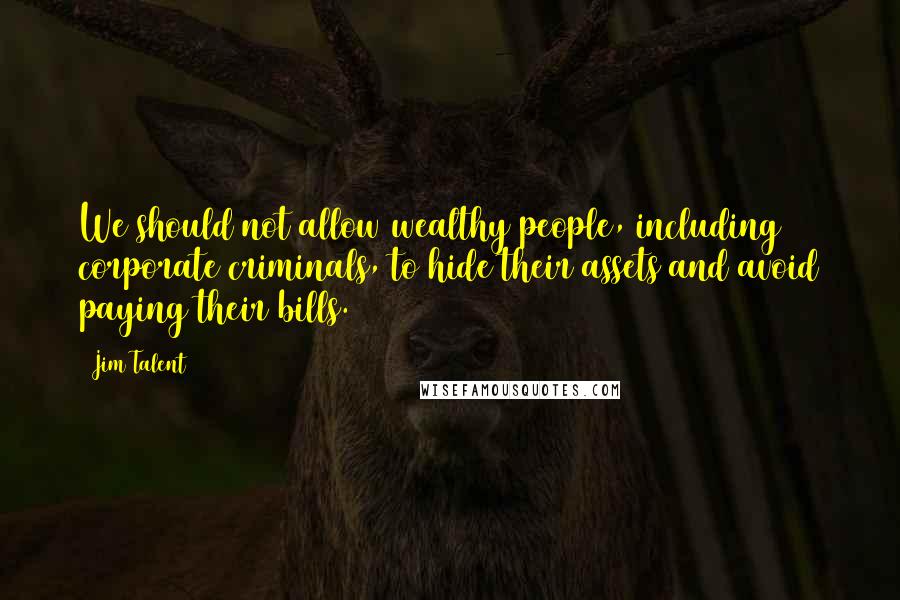 Jim Talent Quotes: We should not allow wealthy people, including corporate criminals, to hide their assets and avoid paying their bills.