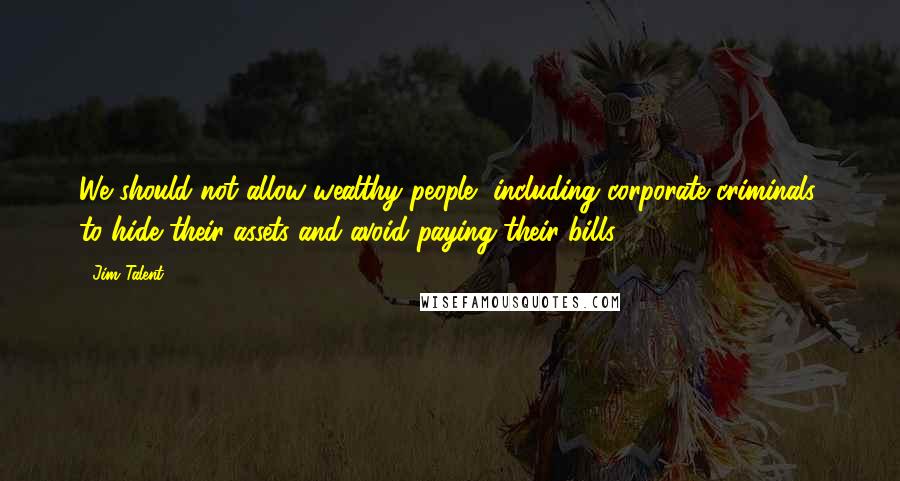 Jim Talent Quotes: We should not allow wealthy people, including corporate criminals, to hide their assets and avoid paying their bills.