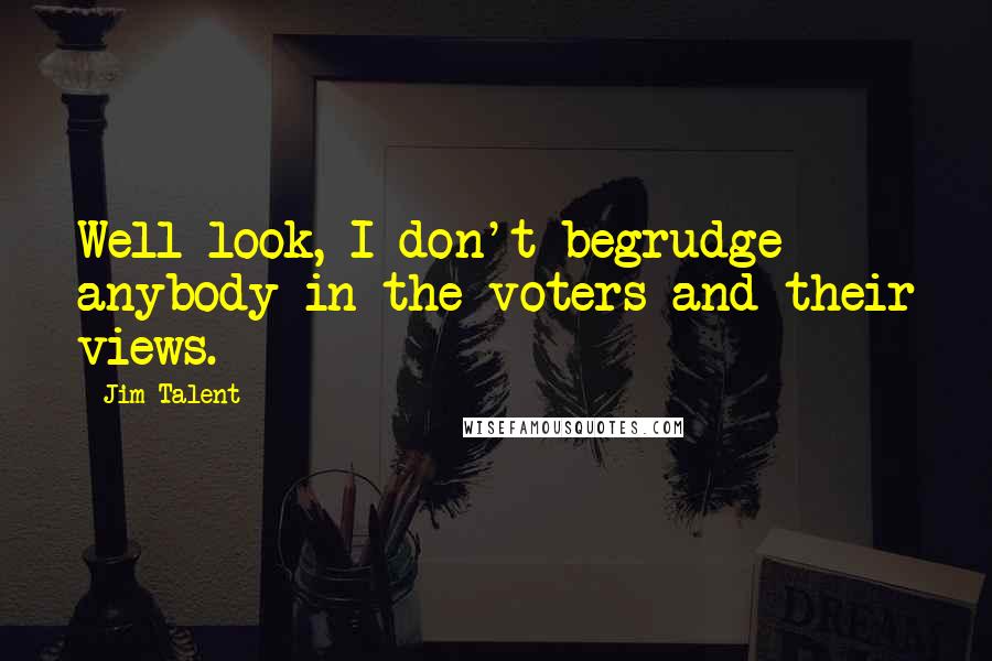 Jim Talent Quotes: Well look, I don't begrudge anybody in the voters and their views.