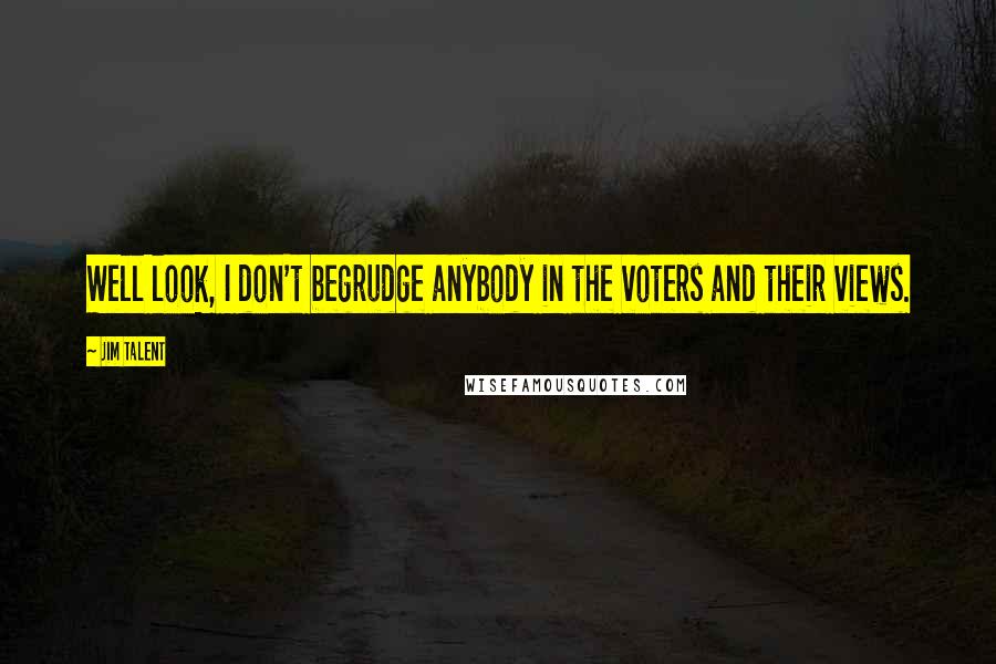 Jim Talent Quotes: Well look, I don't begrudge anybody in the voters and their views.