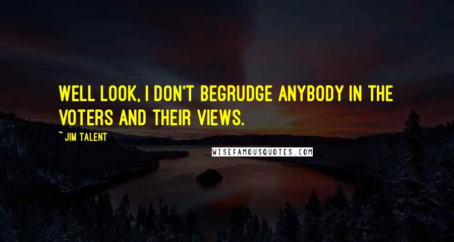 Jim Talent Quotes: Well look, I don't begrudge anybody in the voters and their views.