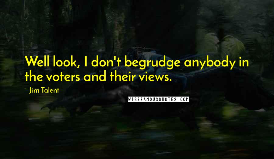 Jim Talent Quotes: Well look, I don't begrudge anybody in the voters and their views.