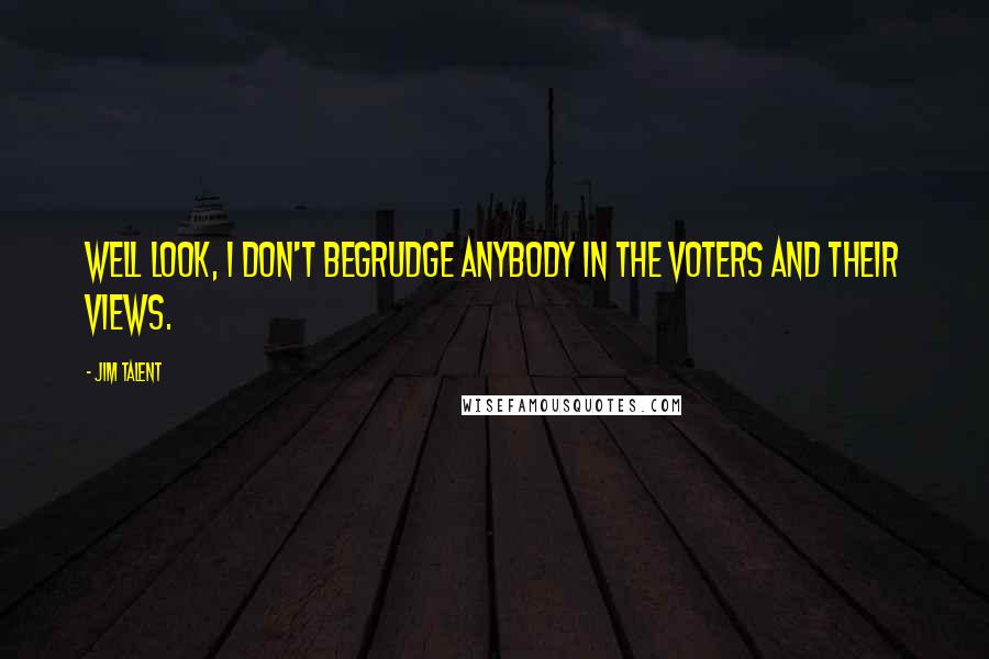 Jim Talent Quotes: Well look, I don't begrudge anybody in the voters and their views.