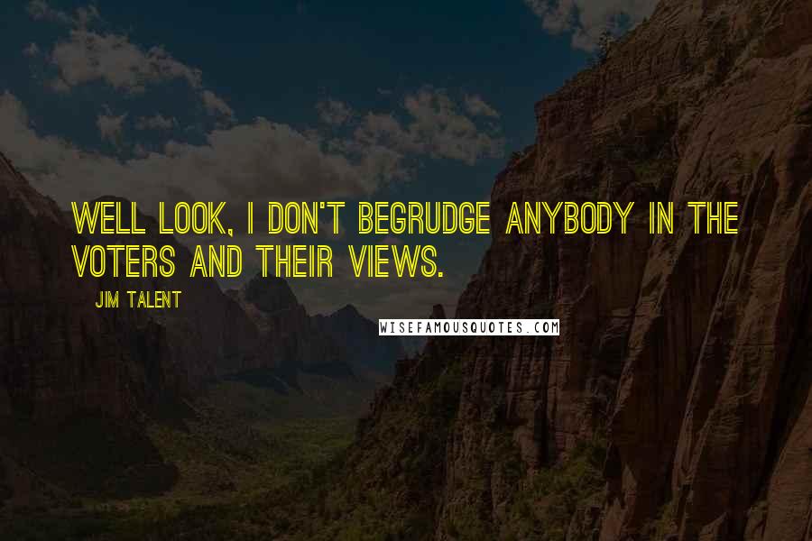 Jim Talent Quotes: Well look, I don't begrudge anybody in the voters and their views.