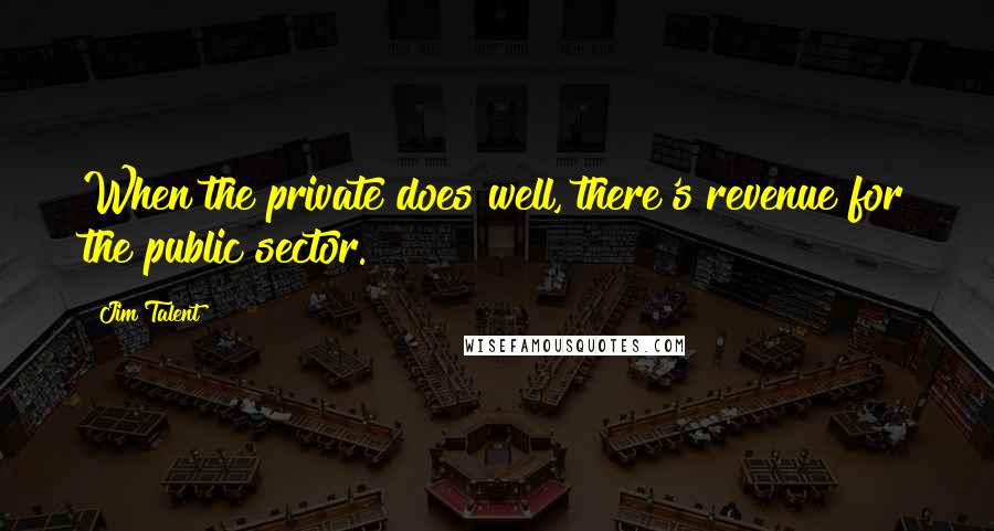 Jim Talent Quotes: When the private does well, there's revenue for the public sector.