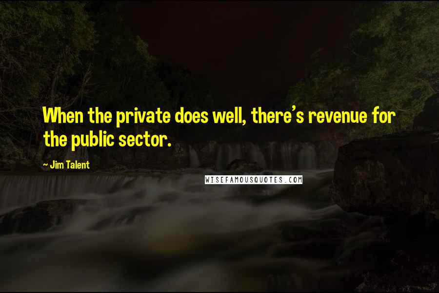 Jim Talent Quotes: When the private does well, there's revenue for the public sector.