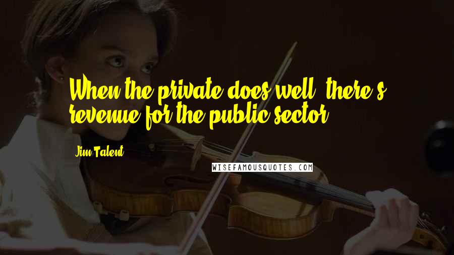 Jim Talent Quotes: When the private does well, there's revenue for the public sector.