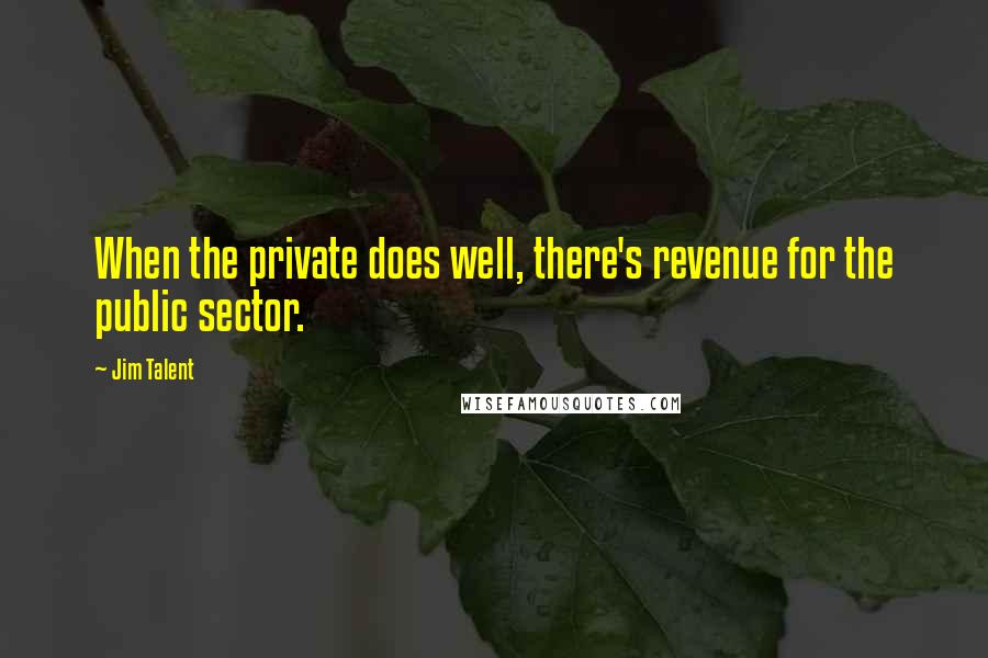 Jim Talent Quotes: When the private does well, there's revenue for the public sector.