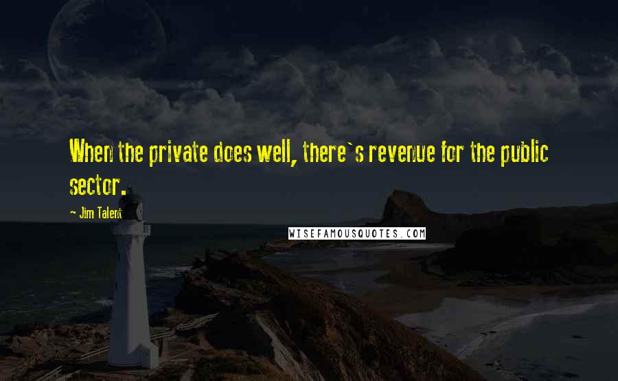 Jim Talent Quotes: When the private does well, there's revenue for the public sector.