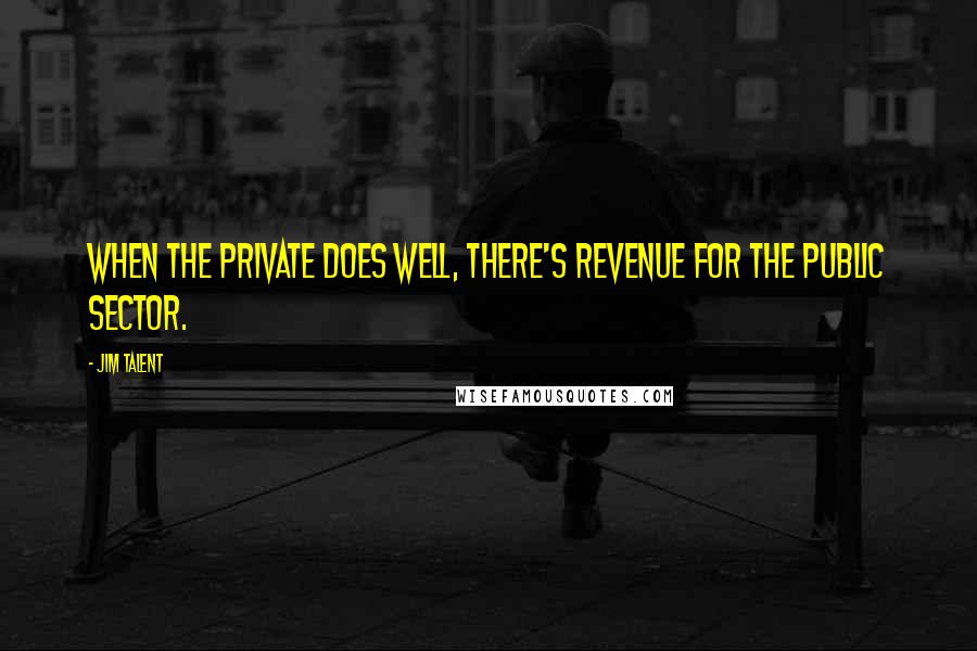 Jim Talent Quotes: When the private does well, there's revenue for the public sector.