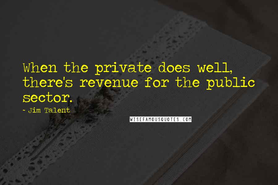 Jim Talent Quotes: When the private does well, there's revenue for the public sector.