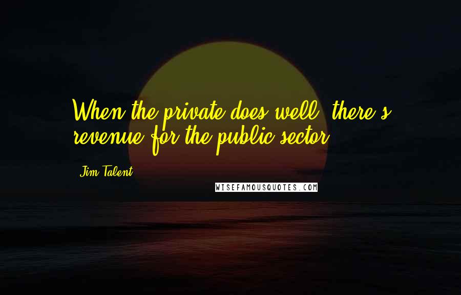 Jim Talent Quotes: When the private does well, there's revenue for the public sector.