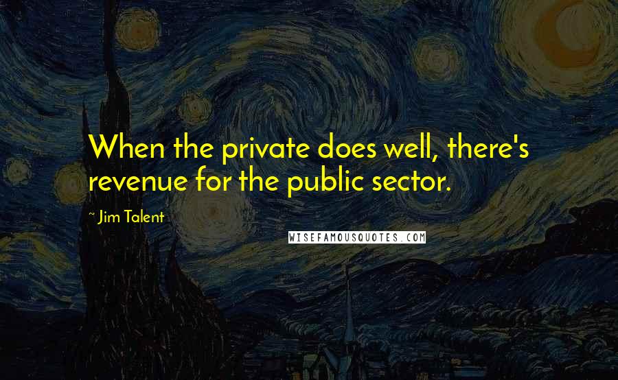 Jim Talent Quotes: When the private does well, there's revenue for the public sector.