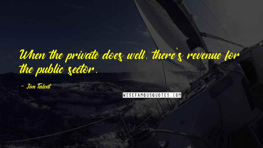 Jim Talent Quotes: When the private does well, there's revenue for the public sector.