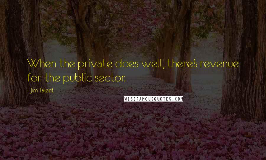 Jim Talent Quotes: When the private does well, there's revenue for the public sector.