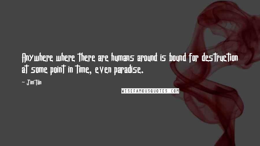 Jim Tan Quotes: Anywhere where there are humans around is bound for destruction at some point in time, even paradise.