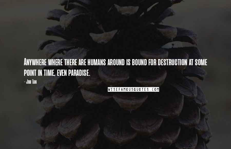 Jim Tan Quotes: Anywhere where there are humans around is bound for destruction at some point in time, even paradise.