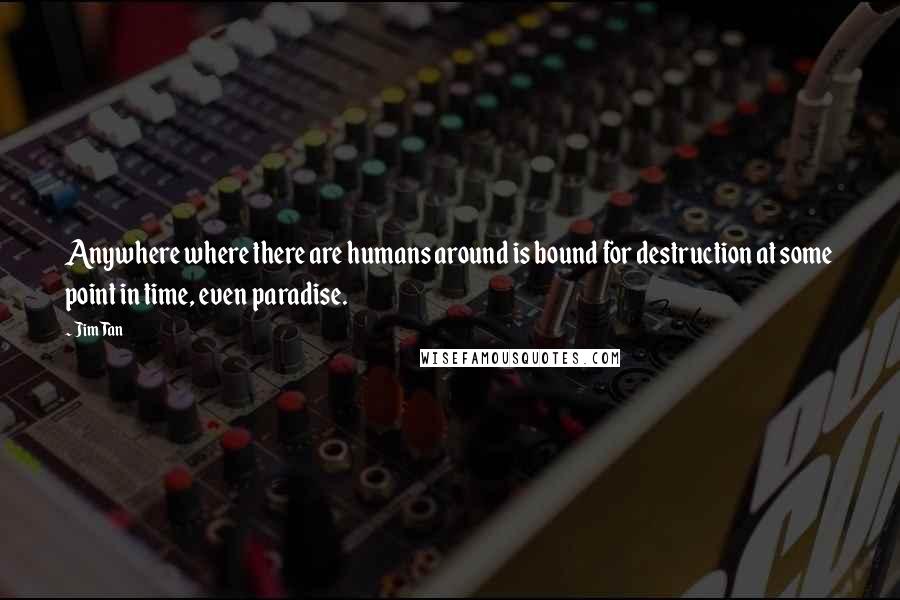 Jim Tan Quotes: Anywhere where there are humans around is bound for destruction at some point in time, even paradise.