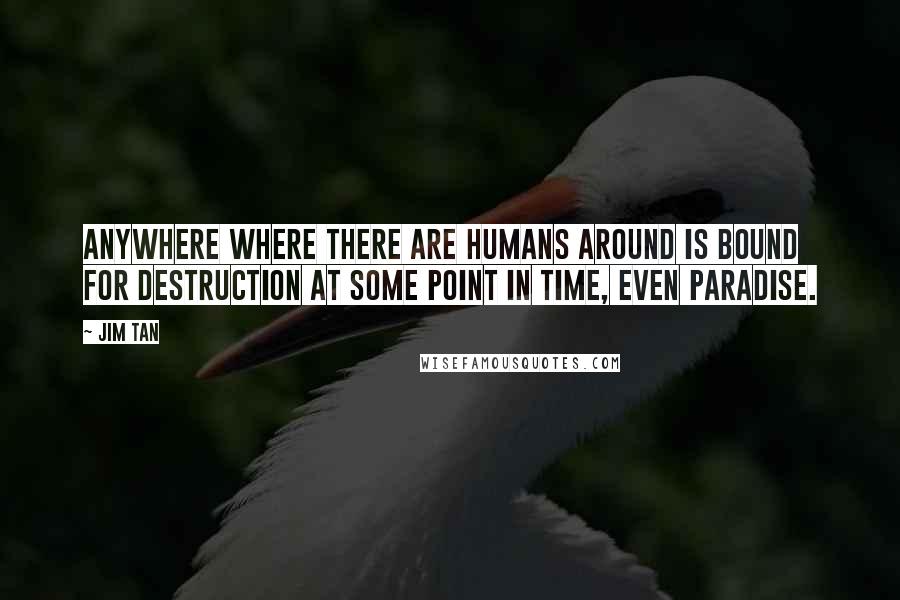 Jim Tan Quotes: Anywhere where there are humans around is bound for destruction at some point in time, even paradise.