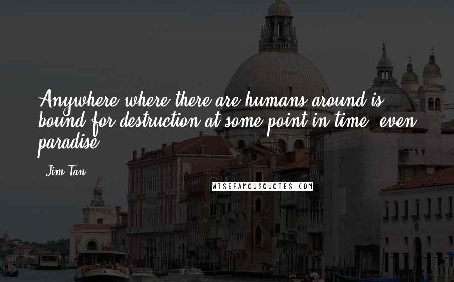 Jim Tan Quotes: Anywhere where there are humans around is bound for destruction at some point in time, even paradise.