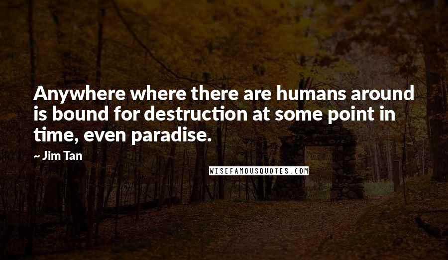 Jim Tan Quotes: Anywhere where there are humans around is bound for destruction at some point in time, even paradise.