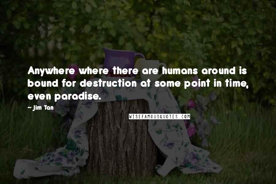 Jim Tan Quotes: Anywhere where there are humans around is bound for destruction at some point in time, even paradise.