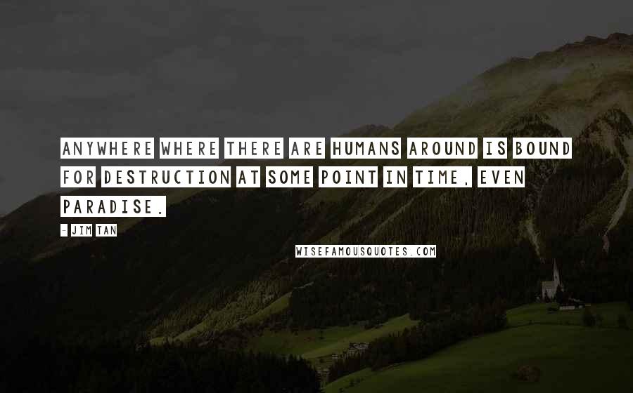 Jim Tan Quotes: Anywhere where there are humans around is bound for destruction at some point in time, even paradise.