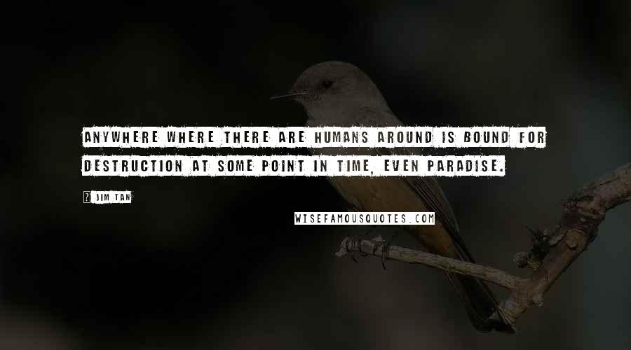 Jim Tan Quotes: Anywhere where there are humans around is bound for destruction at some point in time, even paradise.