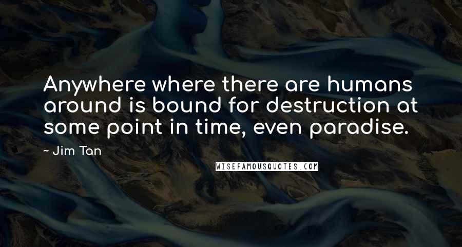 Jim Tan Quotes: Anywhere where there are humans around is bound for destruction at some point in time, even paradise.