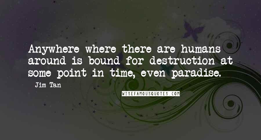 Jim Tan Quotes: Anywhere where there are humans around is bound for destruction at some point in time, even paradise.